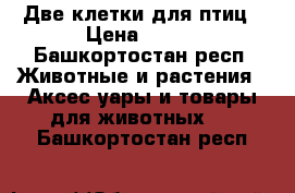 Две клетки для птиц › Цена ­ 400 - Башкортостан респ. Животные и растения » Аксесcуары и товары для животных   . Башкортостан респ.